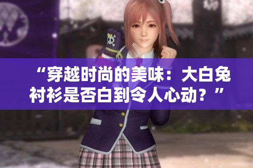 “穿越时尚的美味：大白兔衬衫是否白到令人心动？”