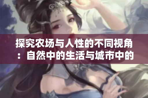探究农场与人性的不同视角：自然中的生活与城市中的社交交互对比