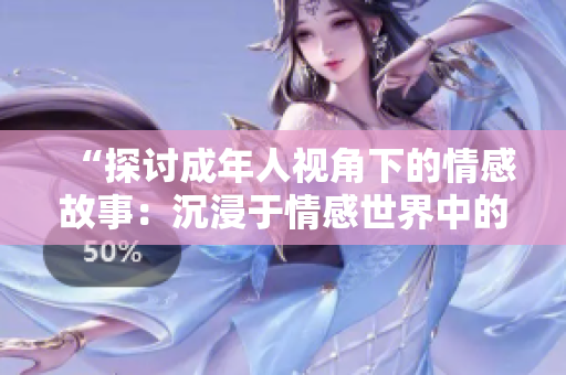 “探讨成年人视角下的情感故事：沉浸于情感世界中的人类心理探索”