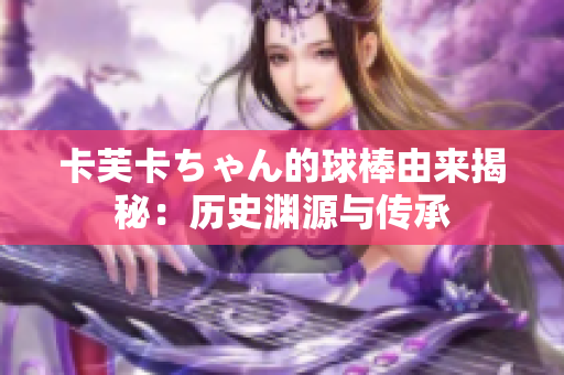 卡芙卡ちゃん的球棒由来揭秘：历史渊源与传承