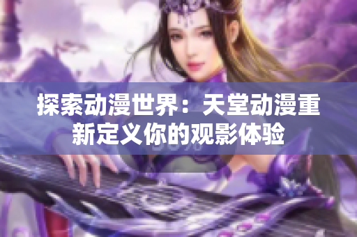 探索动漫世界：天堂动漫重新定义你的观影体验