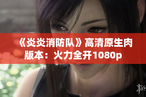 《炎炎消防队》高清原生肉版本：火力全开1080p