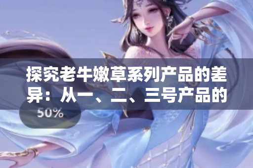 探究老牛嫩草系列产品的差异：从一、二、三号产品的区别来看