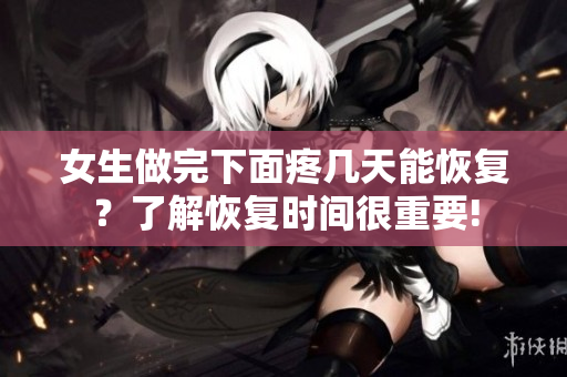 女生做完下面疼几天能恢复？了解恢复时间很重要!