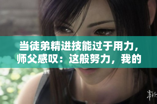 当徒弟精进技能过于用力，师父感叹：这般努力，我的腰都快不堪重负了！