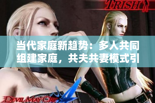 当代家庭新趋势：多人共同组建家庭，共夫共妻模式引发热议