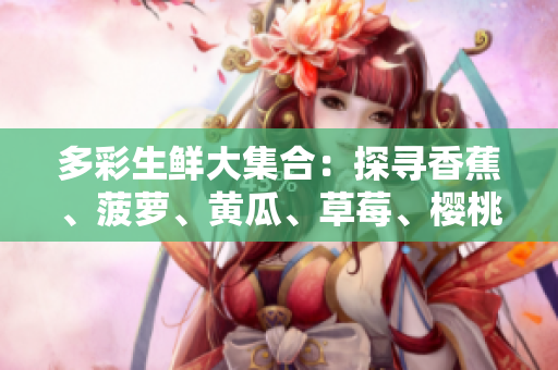 多彩生鲜大集合：探寻香蕉、菠萝、黄瓜、草莓、樱桃、榴莲与茄子的奇妙魅力