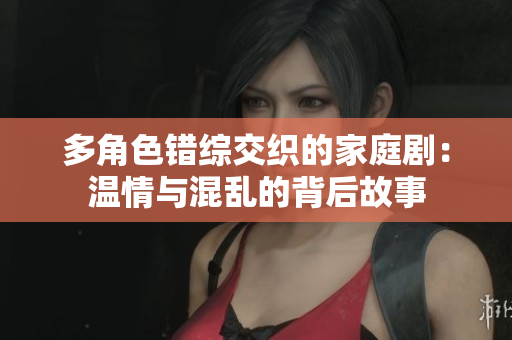 多角色错综交织的家庭剧：温情与混乱的背后故事
