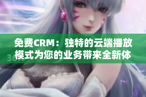 免费CRM：独特的云端播放模式为您的业务带来全新体验
