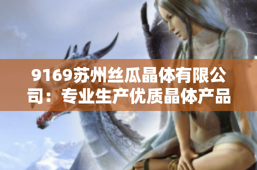 9169苏州丝瓜晶体有限公司：专业生产优质晶体产品的领先企业