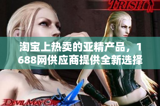 淘宝上热卖的亚精产品，1688网供应商提供全新选择