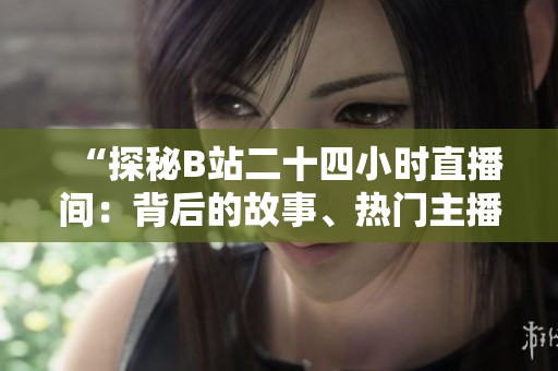 “探秘B站二十四小时直播间：背后的故事、热门主播和观众互动”