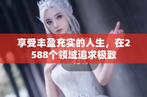 享受丰盈充实的人生，在2588个领域追求极致