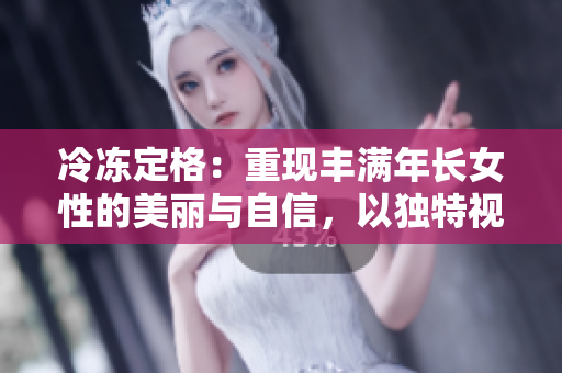 冷冻定格：重现丰满年长女性的美丽与自信，以独特视角捕捉优雅瞬间