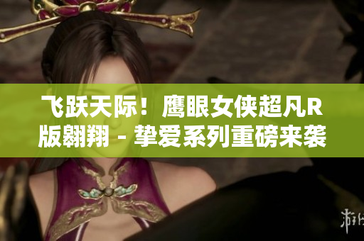 飞跃天际！鹰眼女侠超凡R版翱翔 - 挚爱系列重磅来袭
