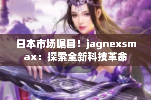 日本市场瞩目！jagnexsmax：探索全新科技革命