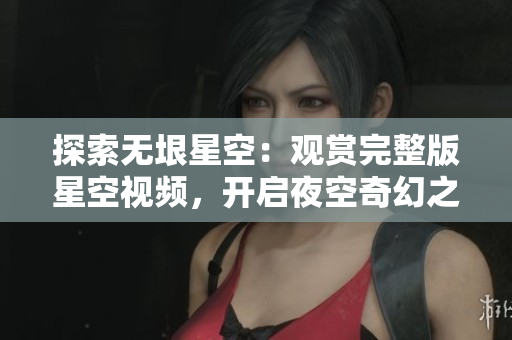 探索无垠星空：观赏完整版星空视频，开启夜空奇幻之旅！
