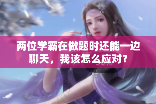 两位学霸在做题时还能一边聊天，我该怎么应对？