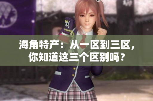 海角特产：从一区到三区，你知道这三个区别吗？