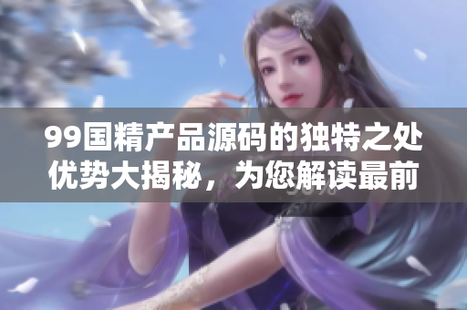 99国精产品源码的独特之处优势大揭秘，为您解读最前沿技术应用