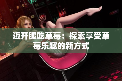 迈开腿吃草莓：探索享受草莓乐趣的新方式