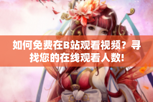 如何免费在B站观看视频？寻找您的在线观看人数!