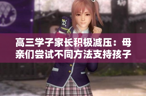 高三学子家长积极减压：母亲们尝试不同方法支持孩子迎战考试