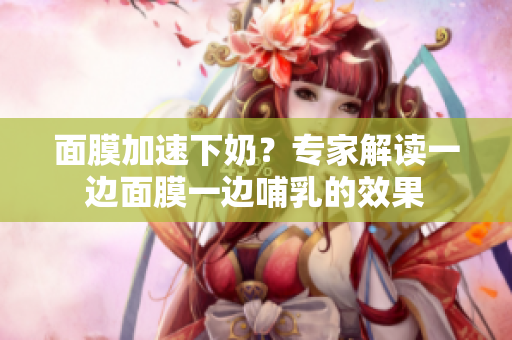 面膜加速下奶？专家解读一边面膜一边哺乳的效果