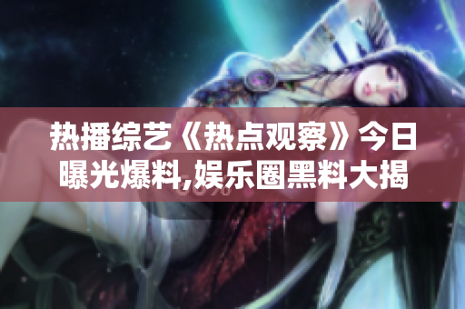 热播综艺《热点观察》今日曝光爆料,娱乐圈黑料大揭秘!