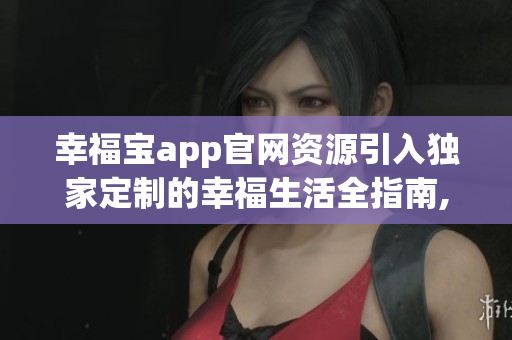 幸福宝app官网资源引入独家定制的幸福生活全指南,享受精心策划的健康娱乐体验