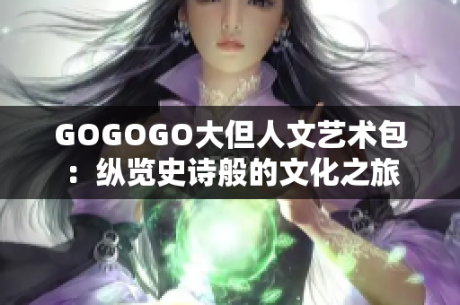 GOGOGO大但人文艺术包：纵览史诗般的文化之旅