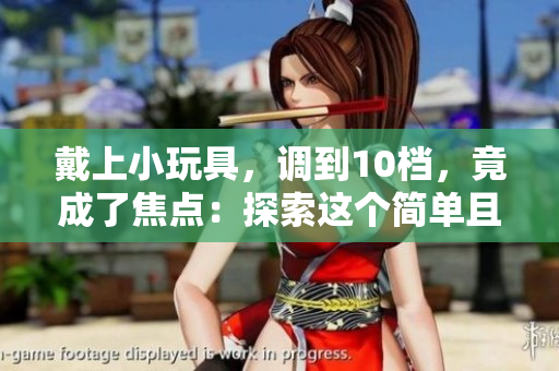 戴上小玩具，调到10档，竟成了焦点：探索这个简单且神奇的改变如何改变了一切