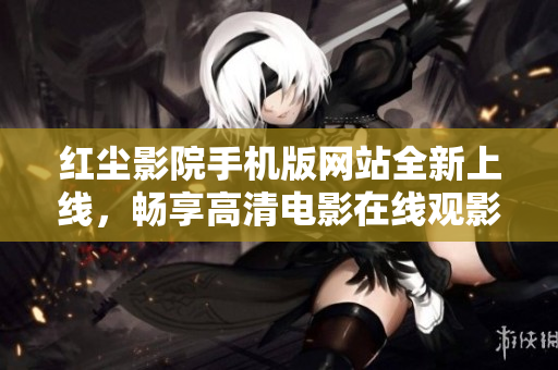 红尘影院手机版网站全新上线，畅享高清电影在线观影体验