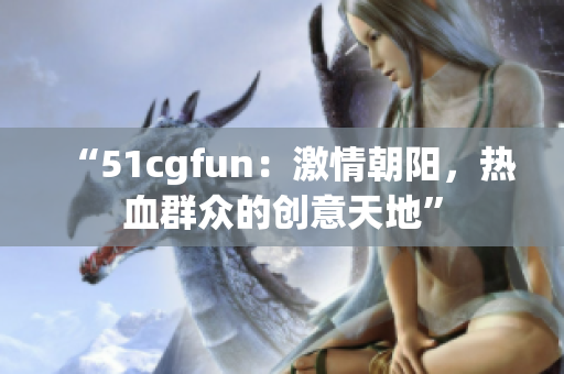“51cgfun：激情朝阳，热血群众的创意天地”