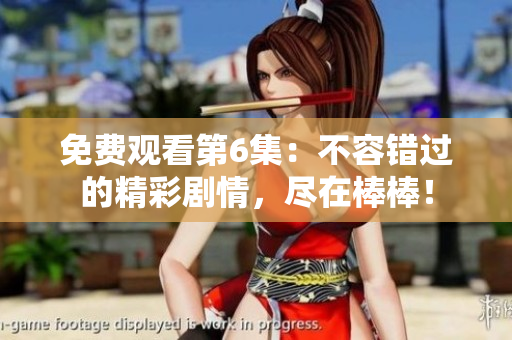 免费观看第6集：不容错过的精彩剧情，尽在棒棒！