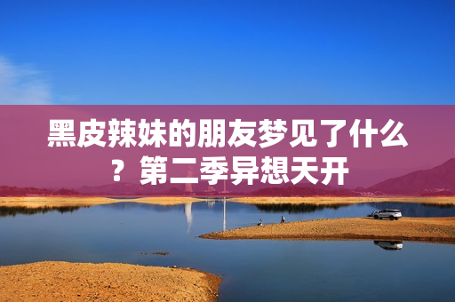 黑皮辣妹的朋友梦见了什么？第二季异想天开