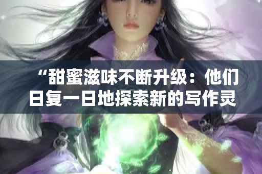 “甜蜜滋味不断升级：他们日复一日地探索新的写作灵感！”