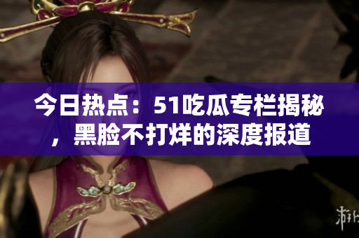 今日热点：51吃瓜专栏揭秘，黑脸不打烊的深度报道