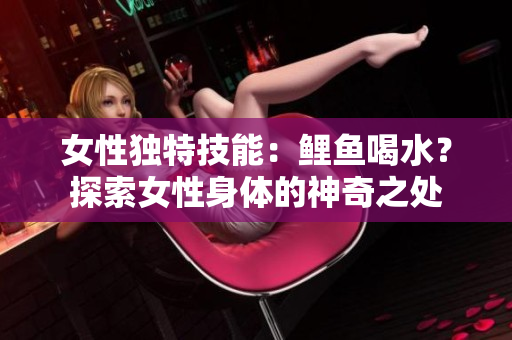 女性独特技能：鲤鱼喝水？探索女性身体的神奇之处