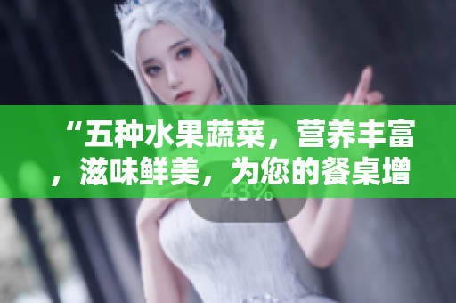 “五种水果蔬菜，营养丰富，滋味鲜美，为您的餐桌增添多样选择！”