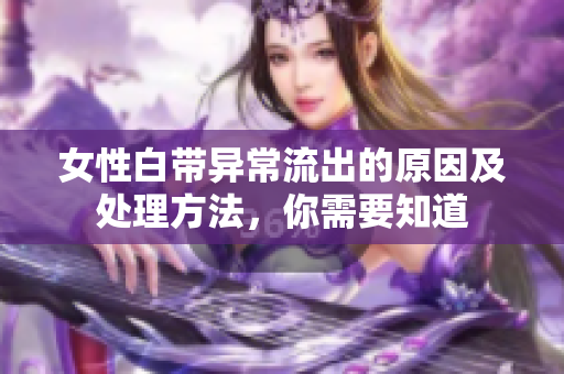 女性白带异常流出的原因及处理方法，你需要知道