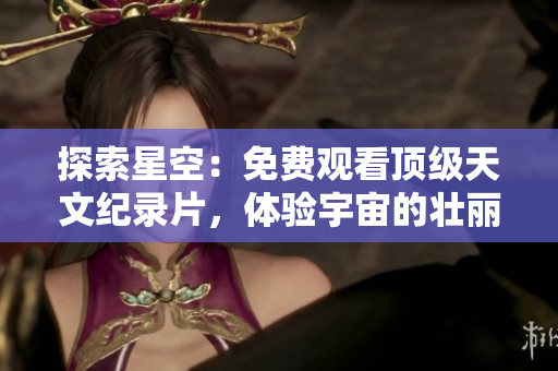探索星空：免费观看顶级天文纪录片，体验宇宙的壮丽与神秘