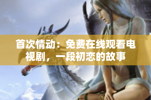 首次情动：免费在线观看电视剧，一段初恋的故事