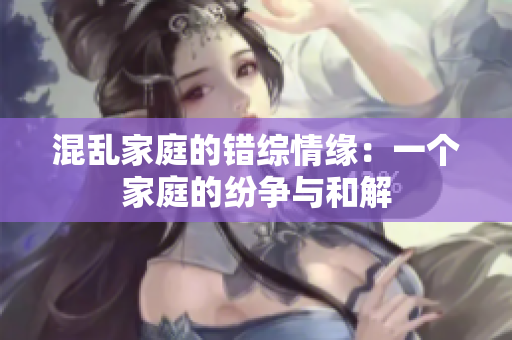 混乱家庭的错综情缘：一个家庭的纷争与和解