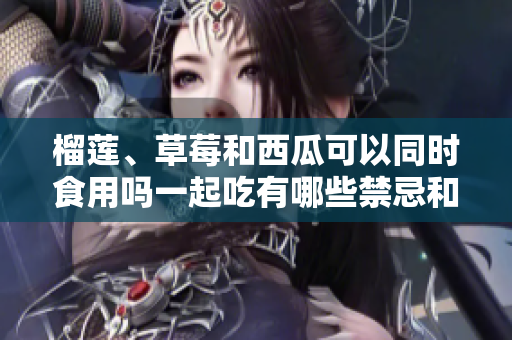榴莲、草莓和西瓜可以同时食用吗一起吃有哪些禁忌和好处？