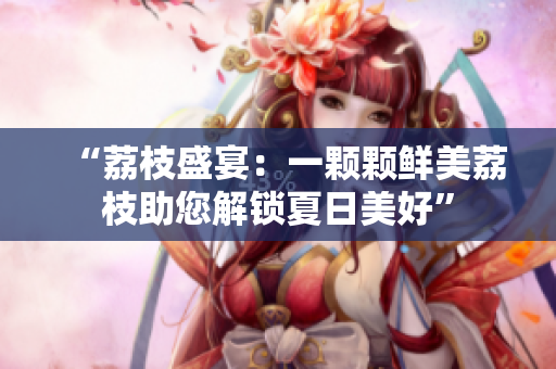 “荔枝盛宴：一颗颗鲜美荔枝助您解锁夏日美好”