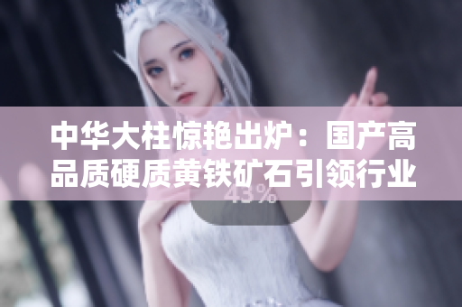 中华大柱惊艳出炉：国产高品质硬质黄铁矿石引领行业潮流