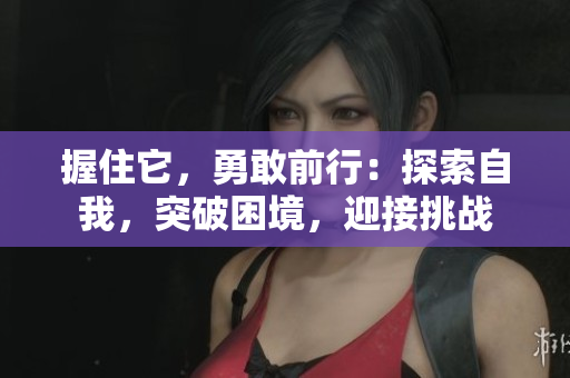 握住它，勇敢前行：探索自我，突破困境，迎接挑战