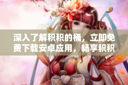 深入了解积积的桶，立即免费下载安卓应用，畅享积积管理乐趣