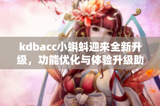 kdbacc小蝌蚪迎来全新升级，功能优化与体验升级助你畅快游玩